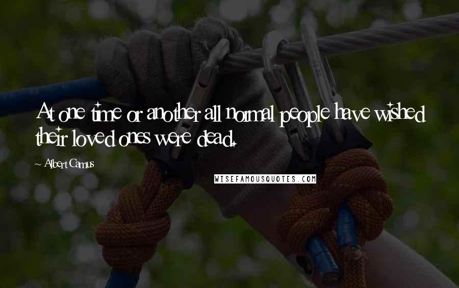 Albert Camus Quotes: At one time or another all normal people have wished their loved ones were dead.