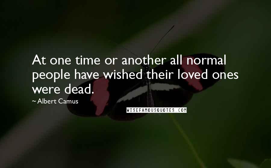 Albert Camus Quotes: At one time or another all normal people have wished their loved ones were dead.