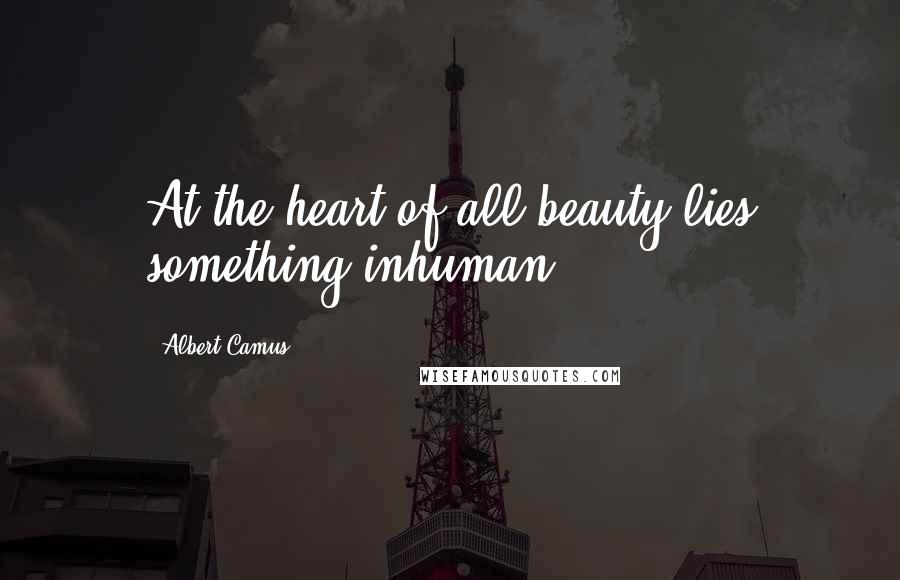 Albert Camus Quotes: At the heart of all beauty lies something inhuman.
