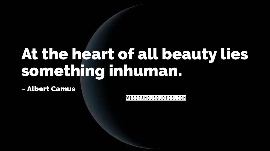 Albert Camus Quotes: At the heart of all beauty lies something inhuman.