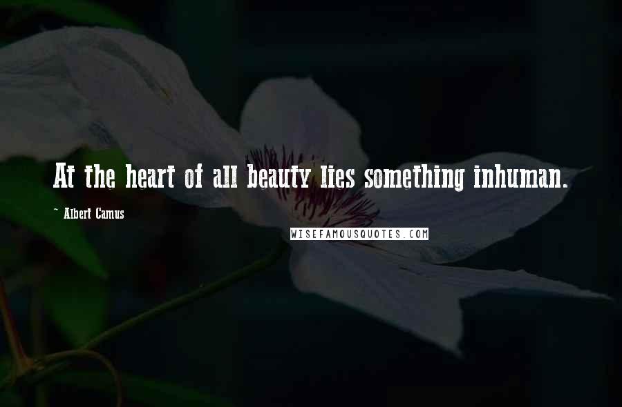 Albert Camus Quotes: At the heart of all beauty lies something inhuman.