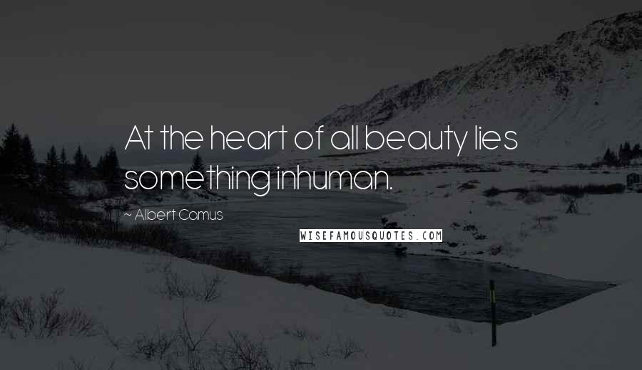 Albert Camus Quotes: At the heart of all beauty lies something inhuman.