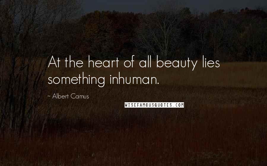 Albert Camus Quotes: At the heart of all beauty lies something inhuman.