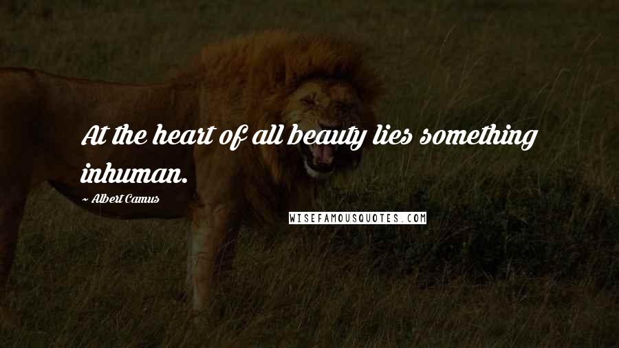 Albert Camus Quotes: At the heart of all beauty lies something inhuman.