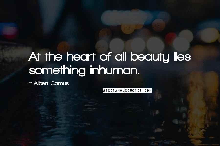 Albert Camus Quotes: At the heart of all beauty lies something inhuman.