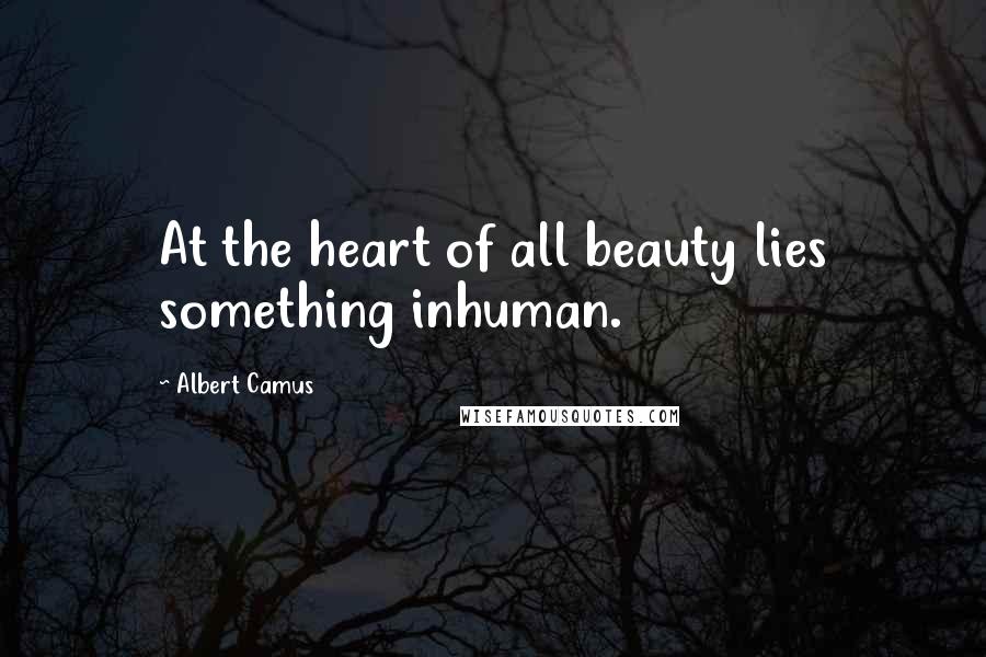 Albert Camus Quotes: At the heart of all beauty lies something inhuman.