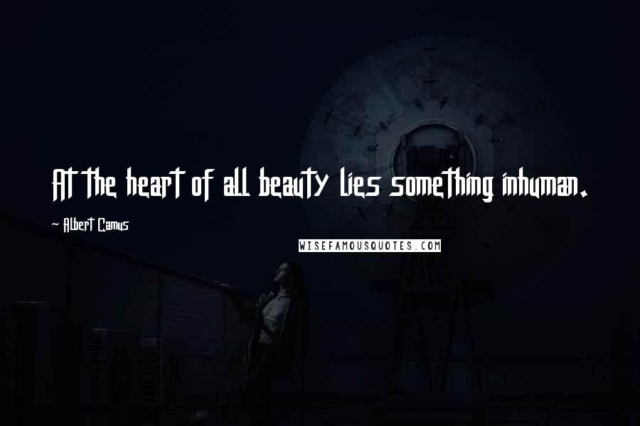 Albert Camus Quotes: At the heart of all beauty lies something inhuman.