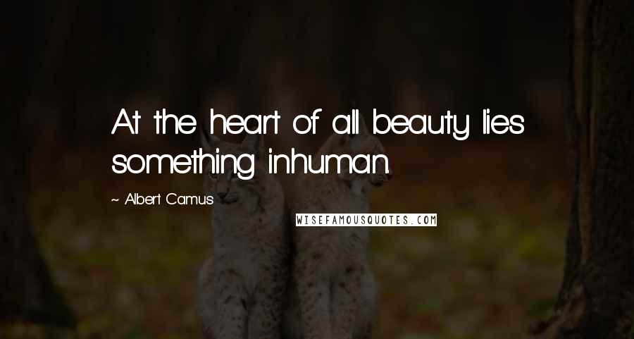 Albert Camus Quotes: At the heart of all beauty lies something inhuman.