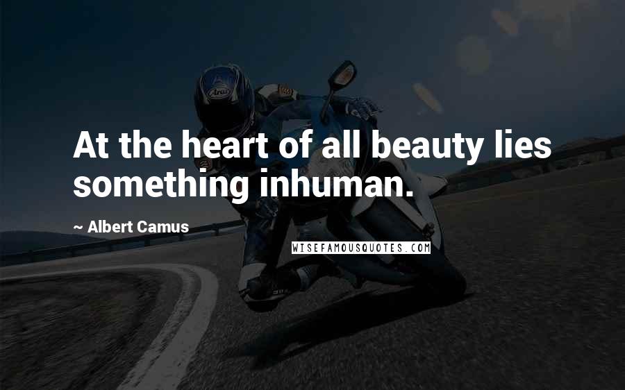 Albert Camus Quotes: At the heart of all beauty lies something inhuman.