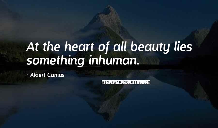 Albert Camus Quotes: At the heart of all beauty lies something inhuman.