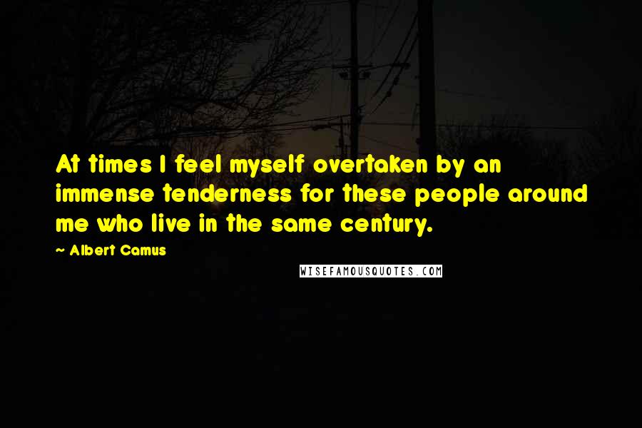 Albert Camus Quotes: At times I feel myself overtaken by an immense tenderness for these people around me who live in the same century.