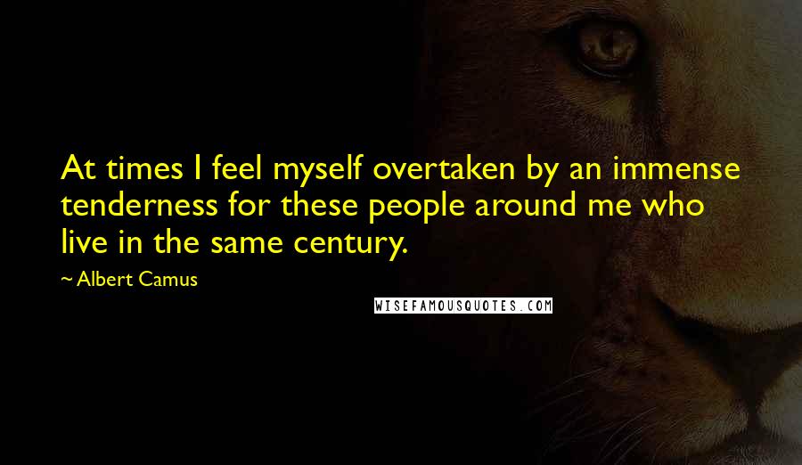 Albert Camus Quotes: At times I feel myself overtaken by an immense tenderness for these people around me who live in the same century.