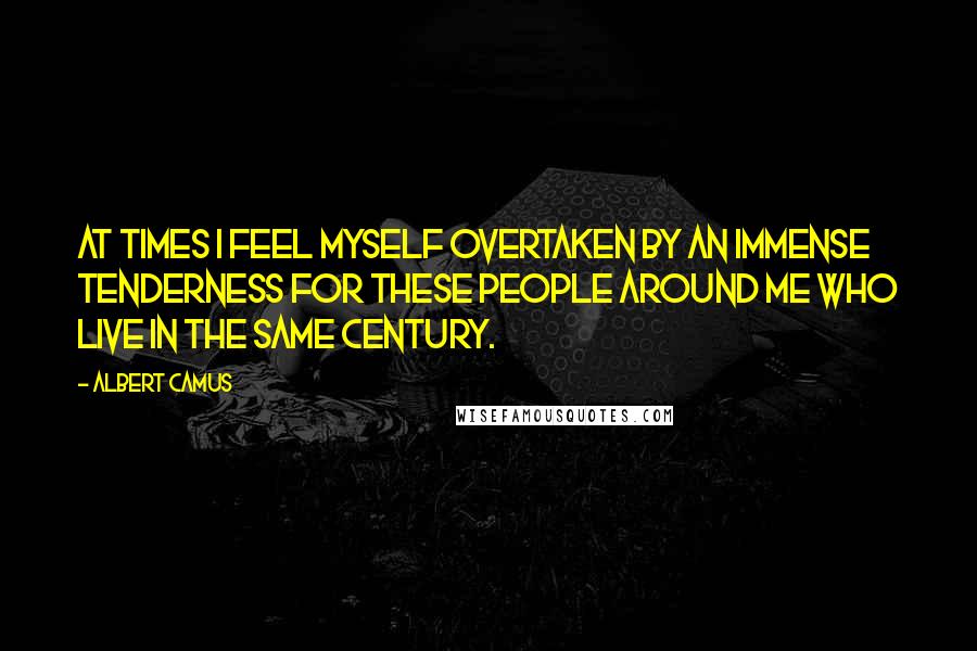 Albert Camus Quotes: At times I feel myself overtaken by an immense tenderness for these people around me who live in the same century.