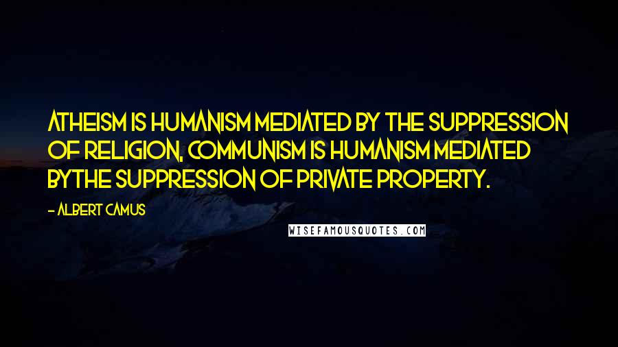 Albert Camus Quotes: Atheism is humanism mediated by the suppression of religion, communism is humanism mediated bythe suppression of private property.