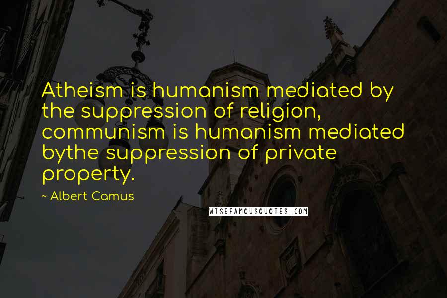 Albert Camus Quotes: Atheism is humanism mediated by the suppression of religion, communism is humanism mediated bythe suppression of private property.