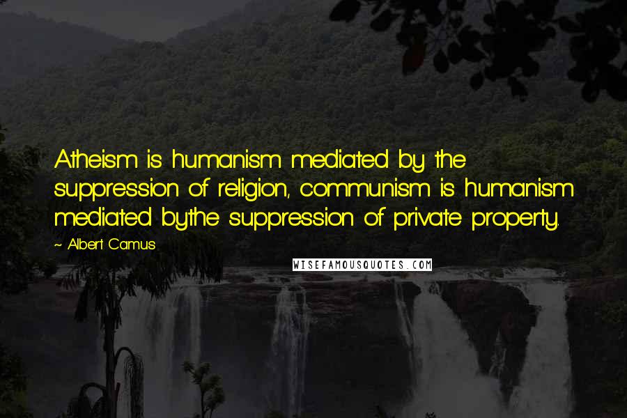 Albert Camus Quotes: Atheism is humanism mediated by the suppression of religion, communism is humanism mediated bythe suppression of private property.