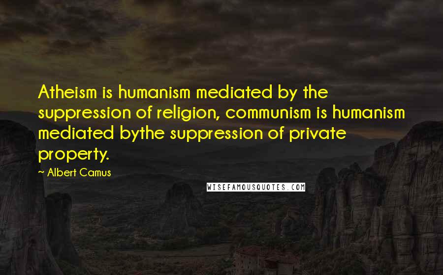 Albert Camus Quotes: Atheism is humanism mediated by the suppression of religion, communism is humanism mediated bythe suppression of private property.