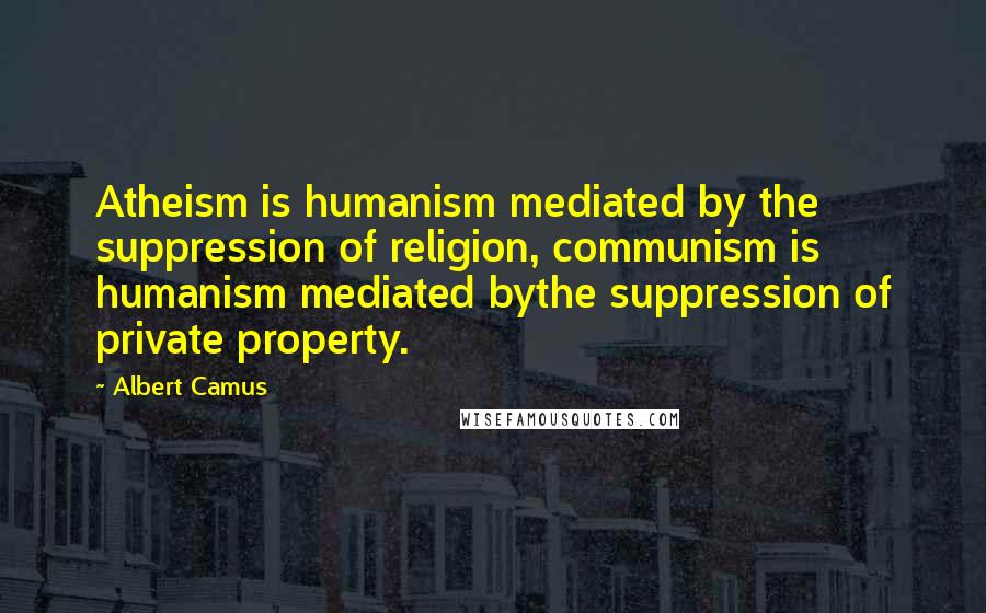 Albert Camus Quotes: Atheism is humanism mediated by the suppression of religion, communism is humanism mediated bythe suppression of private property.