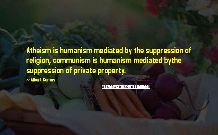 Albert Camus Quotes: Atheism is humanism mediated by the suppression of religion, communism is humanism mediated bythe suppression of private property.