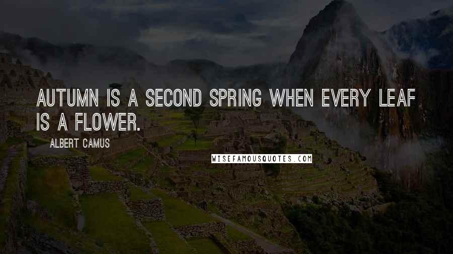 Albert Camus Quotes: Autumn is a second spring when every leaf is a flower.