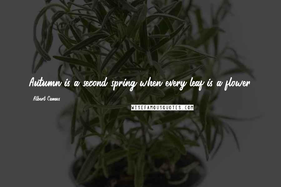 Albert Camus Quotes: Autumn is a second spring when every leaf is a flower.