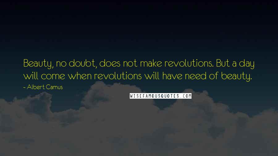 Albert Camus Quotes: Beauty, no doubt, does not make revolutions. But a day will come when revolutions will have need of beauty.