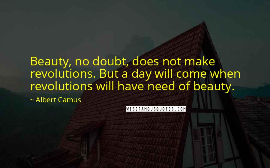 Albert Camus Quotes: Beauty, no doubt, does not make revolutions. But a day will come when revolutions will have need of beauty.
