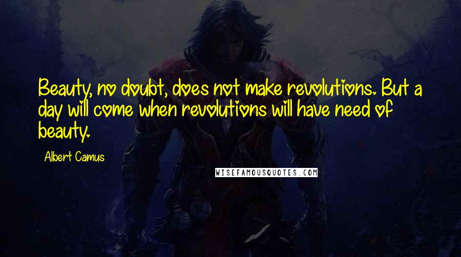Albert Camus Quotes: Beauty, no doubt, does not make revolutions. But a day will come when revolutions will have need of beauty.