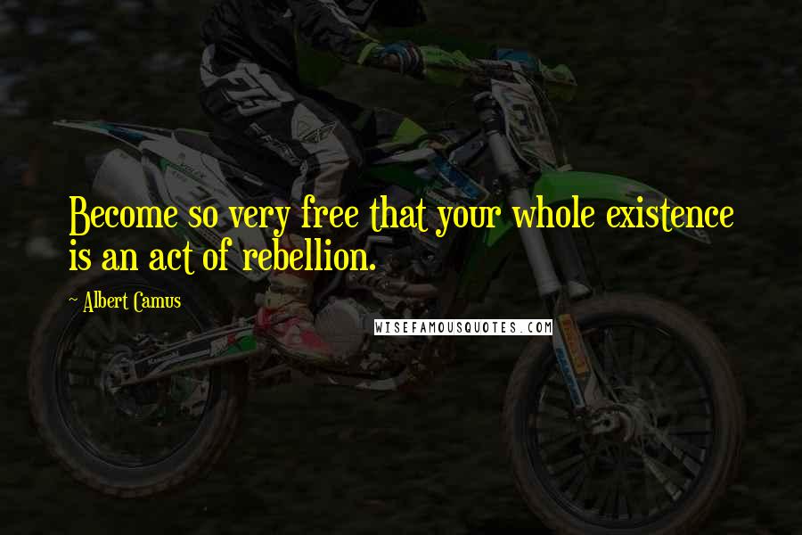 Albert Camus Quotes: Become so very free that your whole existence is an act of rebellion.