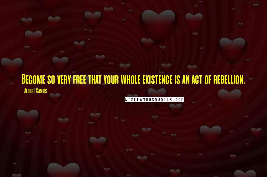 Albert Camus Quotes: Become so very free that your whole existence is an act of rebellion.