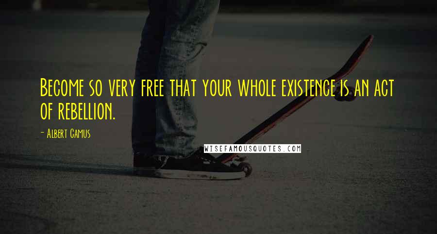 Albert Camus Quotes: Become so very free that your whole existence is an act of rebellion.