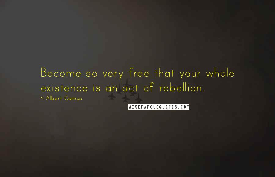 Albert Camus Quotes: Become so very free that your whole existence is an act of rebellion.