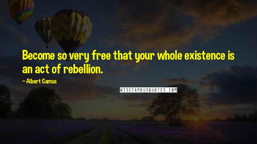 Albert Camus Quotes: Become so very free that your whole existence is an act of rebellion.