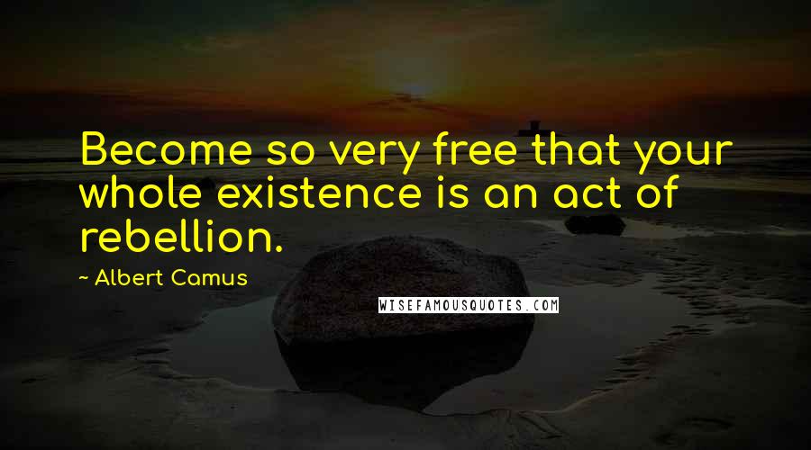 Albert Camus Quotes: Become so very free that your whole existence is an act of rebellion.