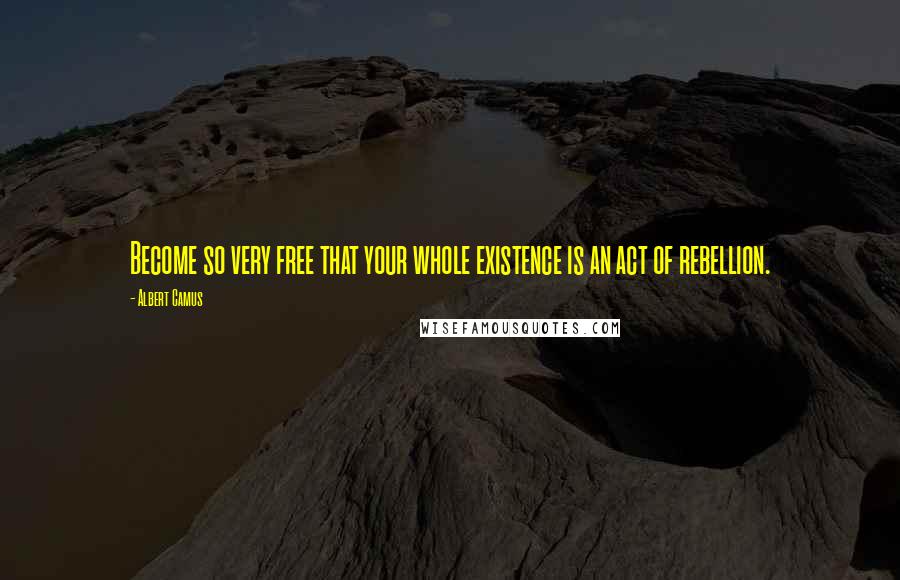 Albert Camus Quotes: Become so very free that your whole existence is an act of rebellion.