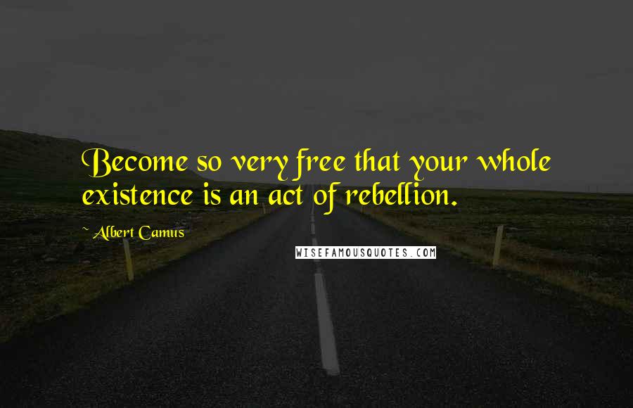 Albert Camus Quotes: Become so very free that your whole existence is an act of rebellion.