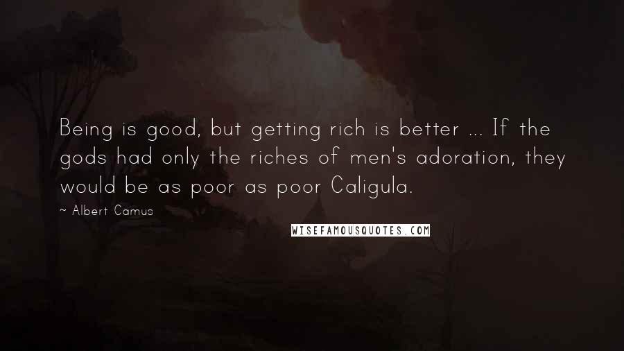 Albert Camus Quotes: Being is good, but getting rich is better ... If the gods had only the riches of men's adoration, they would be as poor as poor Caligula.