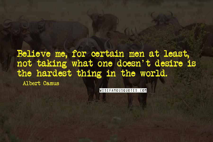 Albert Camus Quotes: Believe me, for certain men at least, not taking what one doesn't desire is the hardest thing in the world.