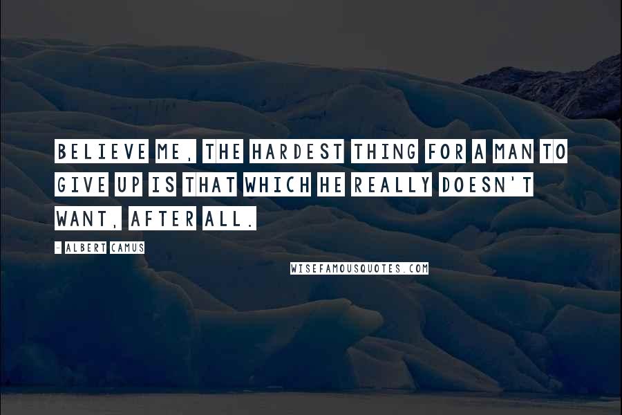 Albert Camus Quotes: Believe me, the hardest thing for a man to give up is that which he really doesn't want, after all.