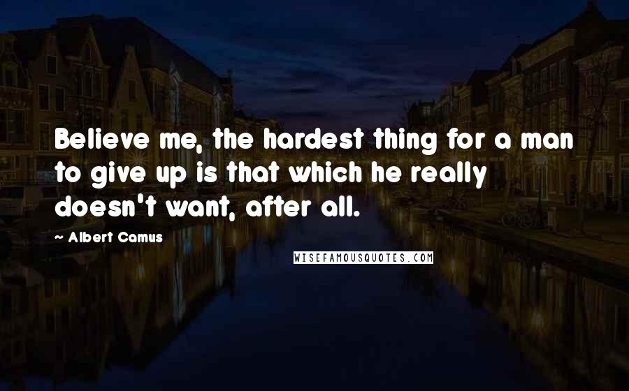 Albert Camus Quotes: Believe me, the hardest thing for a man to give up is that which he really doesn't want, after all.