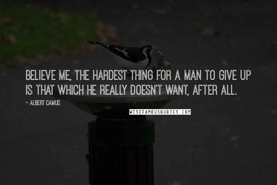 Albert Camus Quotes: Believe me, the hardest thing for a man to give up is that which he really doesn't want, after all.