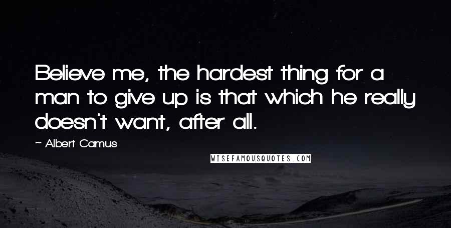 Albert Camus Quotes: Believe me, the hardest thing for a man to give up is that which he really doesn't want, after all.