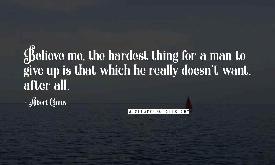 Albert Camus Quotes: Believe me, the hardest thing for a man to give up is that which he really doesn't want, after all.