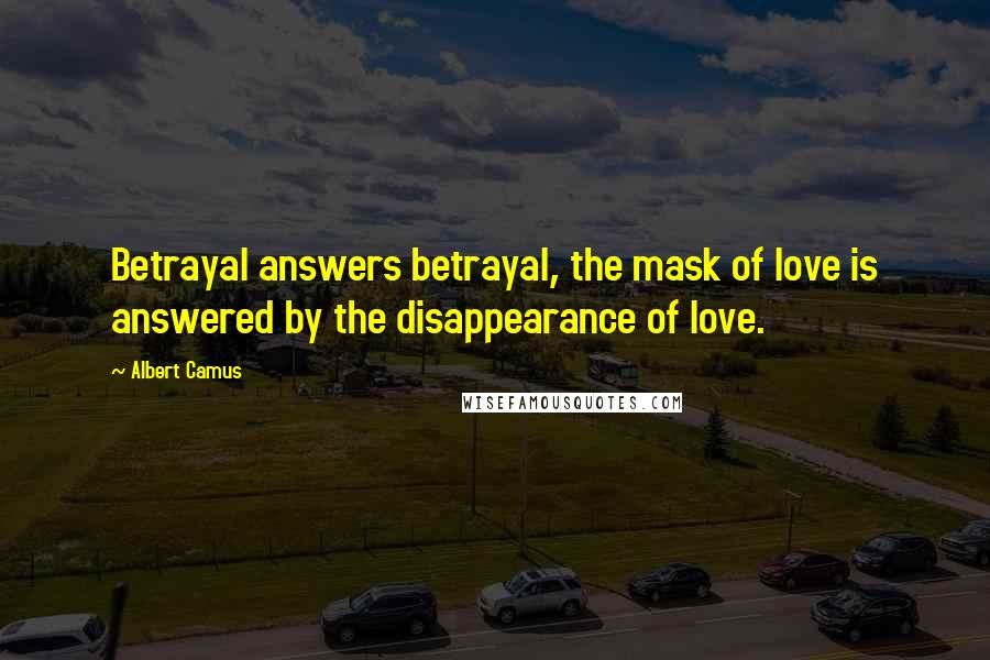 Albert Camus Quotes: Betrayal answers betrayal, the mask of love is answered by the disappearance of love.