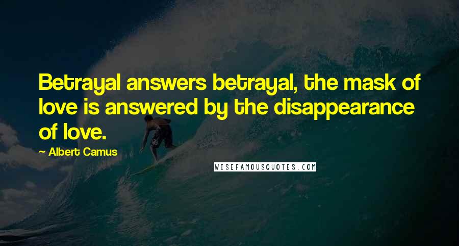 Albert Camus Quotes: Betrayal answers betrayal, the mask of love is answered by the disappearance of love.