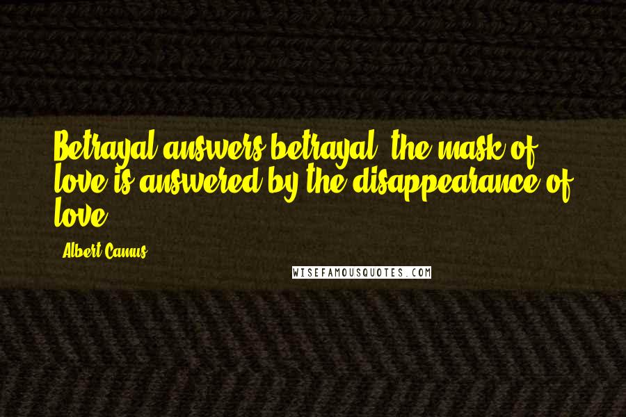 Albert Camus Quotes: Betrayal answers betrayal, the mask of love is answered by the disappearance of love.