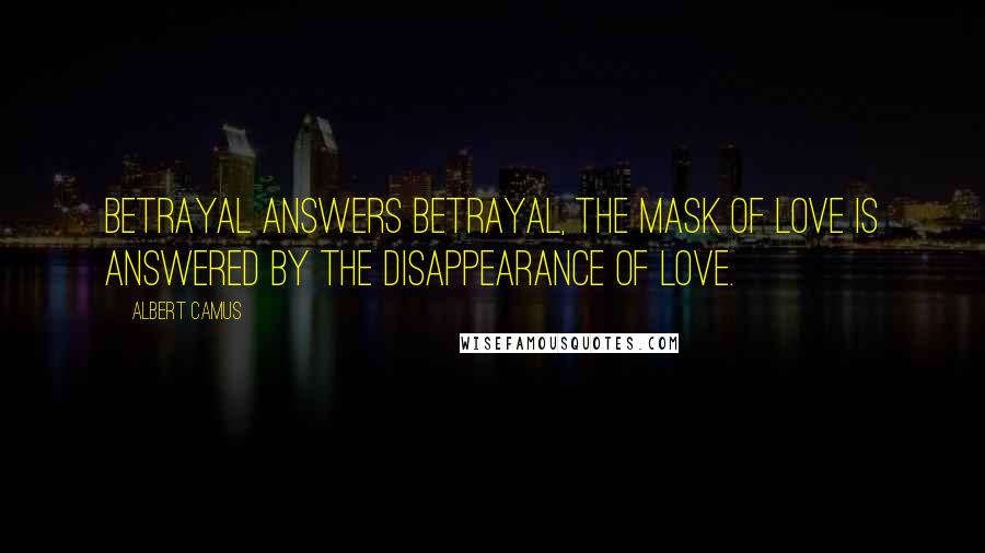 Albert Camus Quotes: Betrayal answers betrayal, the mask of love is answered by the disappearance of love.
