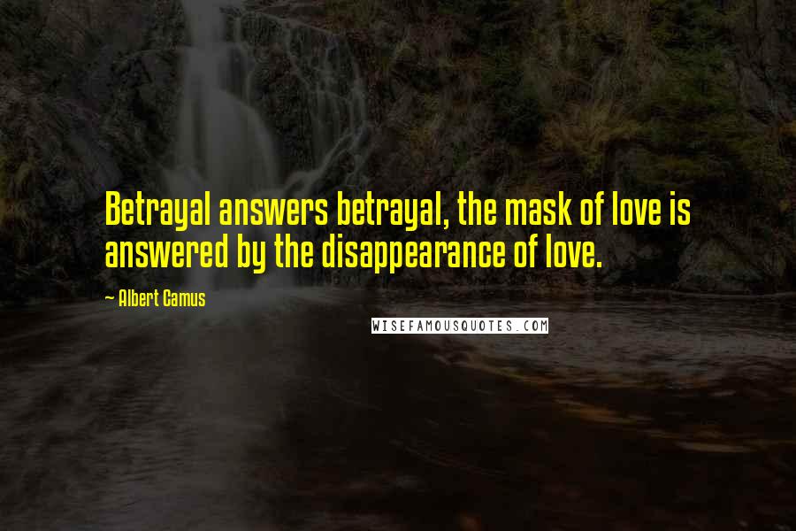 Albert Camus Quotes: Betrayal answers betrayal, the mask of love is answered by the disappearance of love.