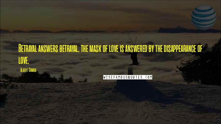 Albert Camus Quotes: Betrayal answers betrayal, the mask of love is answered by the disappearance of love.
