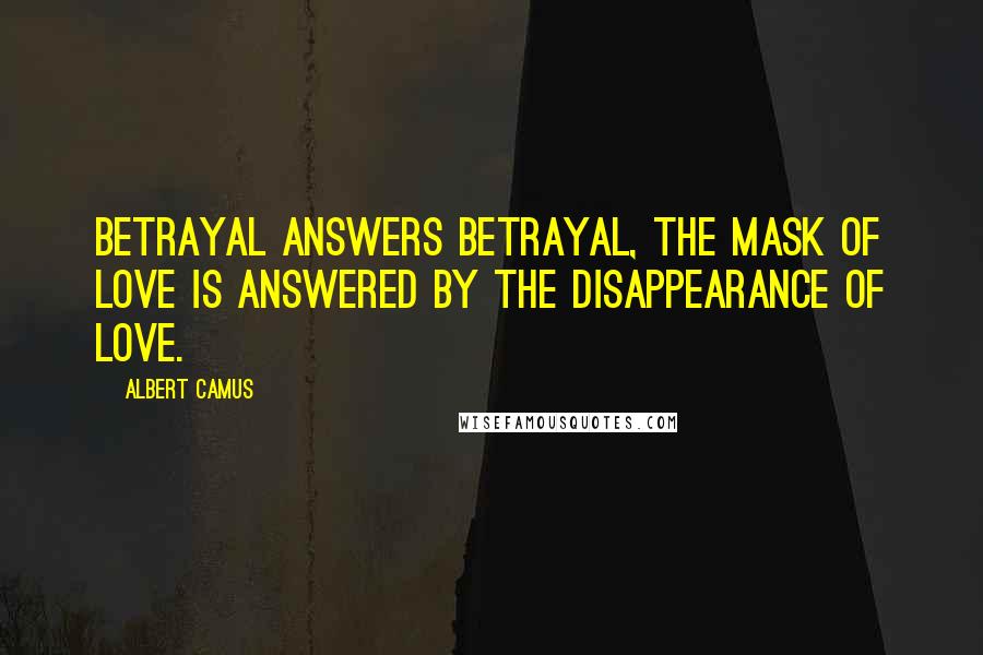 Albert Camus Quotes: Betrayal answers betrayal, the mask of love is answered by the disappearance of love.